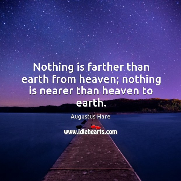 Nothing is farther than earth from heaven; nothing is nearer than heaven to earth. Augustus Hare Picture Quote