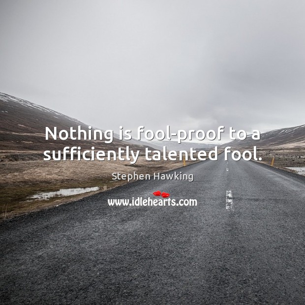 Nothing is fool-proof to a sufficiently talented fool. Image