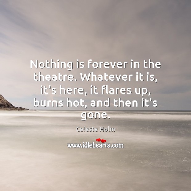 Nothing is forever in the theatre. Whatever it is, it’s here, it Celeste Holm Picture Quote