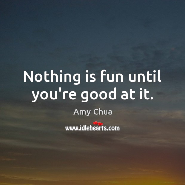 Nothing is fun until you’re good at it. Amy Chua Picture Quote