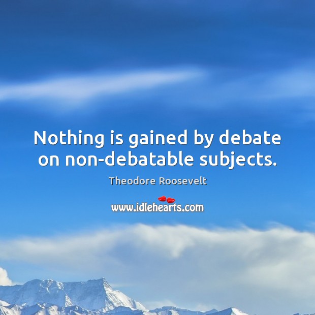 Nothing is gained by debate on non-debatable subjects. Image