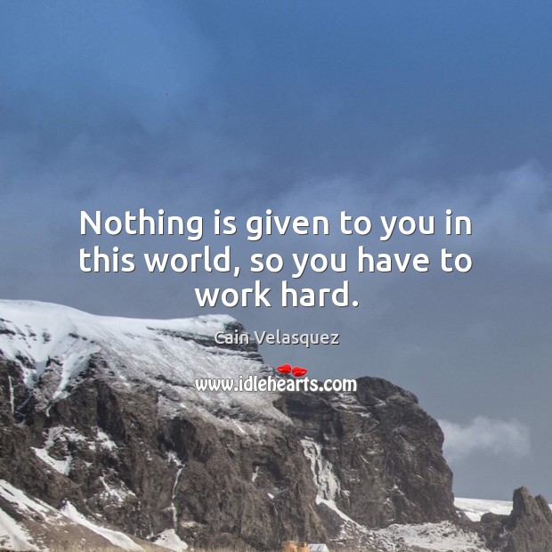 Nothing is given to you in this world, so you have to work hard. Cain Velasquez Picture Quote