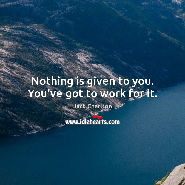 Nothing is given to you. You’ve got to work for it. Jack Charlton Picture Quote