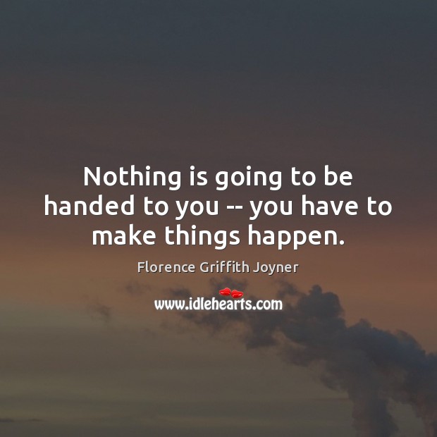 Nothing is going to be handed to you — you have to make things happen. Florence Griffith Joyner Picture Quote