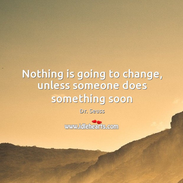 Nothing is going to change, unless someone does something soon Dr. Seuss Picture Quote