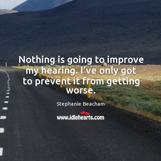 Nothing is going to improve my hearing. I’ve only got to prevent it from getting worse. Stephanie Beacham Picture Quote