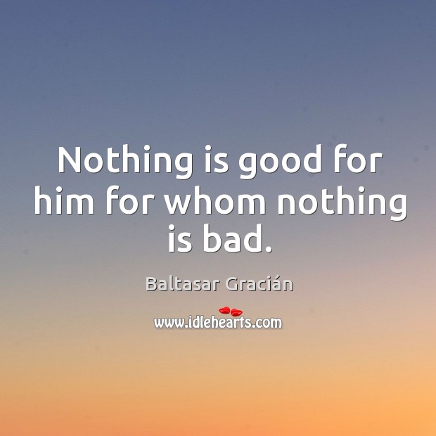 Nothing is good for him for whom nothing is bad. Baltasar Gracián Picture Quote