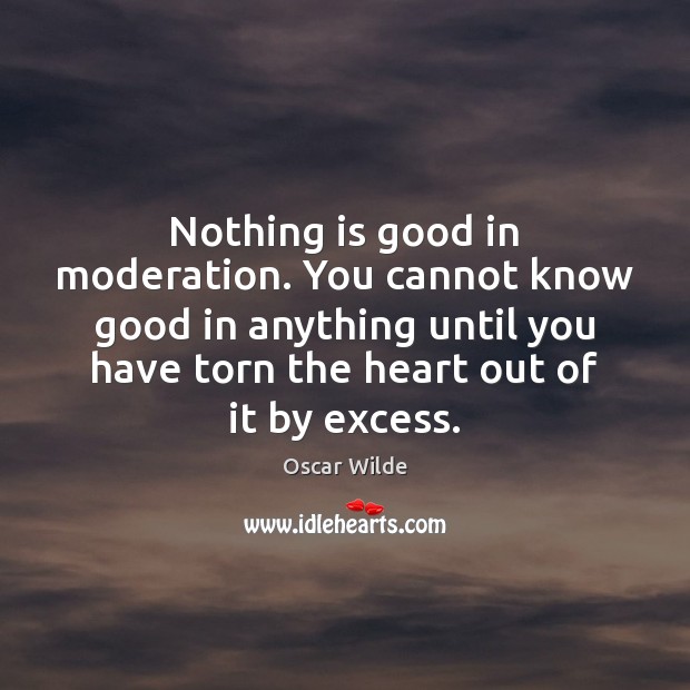 Nothing is good in moderation. You cannot know good in anything until Image