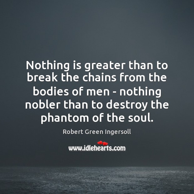 Nothing is greater than to break the chains from the bodies of Robert Green Ingersoll Picture Quote