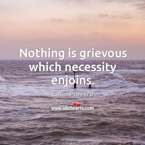 Nothing is grievous which necessity enjoins. Image