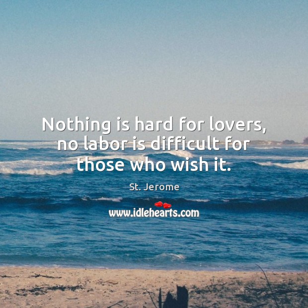 Nothing is hard for lovers, no labor is difficult for those who wish it. St. Jerome Picture Quote