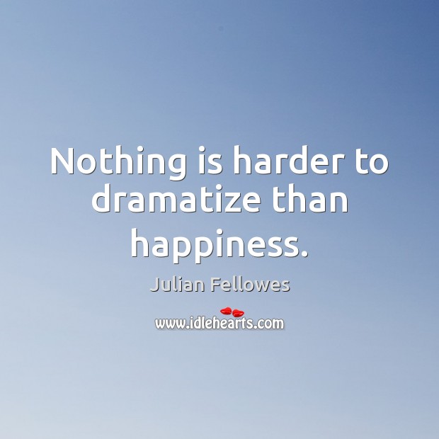 Nothing is harder to dramatize than happiness. Julian Fellowes Picture Quote