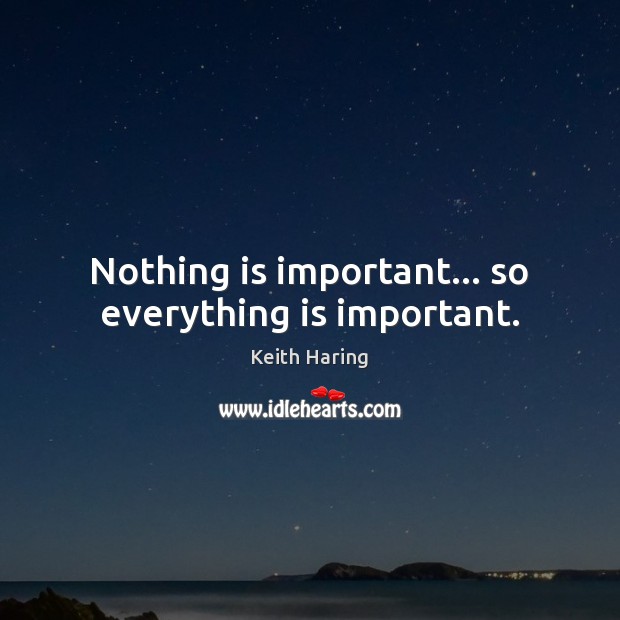 Nothing is important… so everything is important. Keith Haring Picture Quote