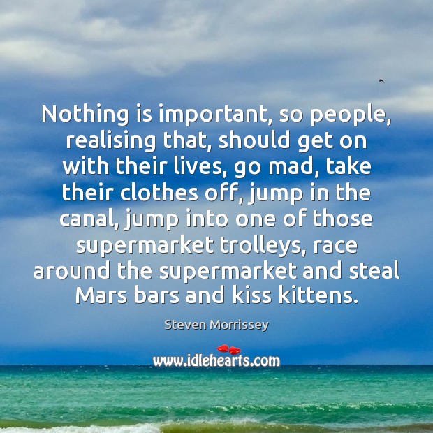 Nothing is important, so people, realising that, should get on with their Image