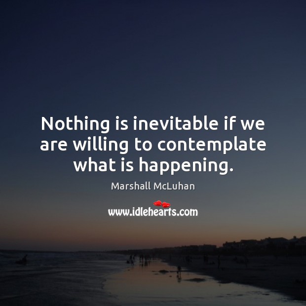 Nothing is inevitable if we are willing to contemplate what is happening. Marshall McLuhan Picture Quote