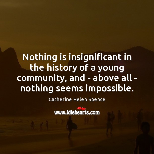 Nothing is insignificant in the history of a young community, and – Catherine Helen Spence Picture Quote