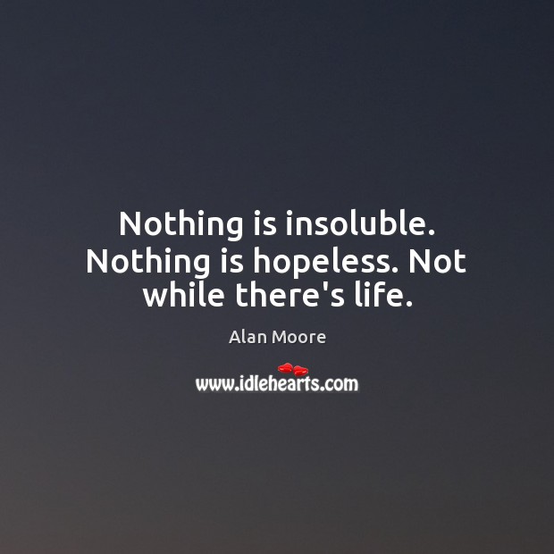 Nothing is insoluble. Nothing is hopeless. Not while there’s life. Alan Moore Picture Quote