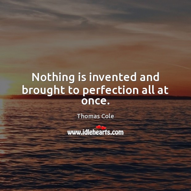 Nothing is invented and brought to perfection all at once. Thomas Cole Picture Quote