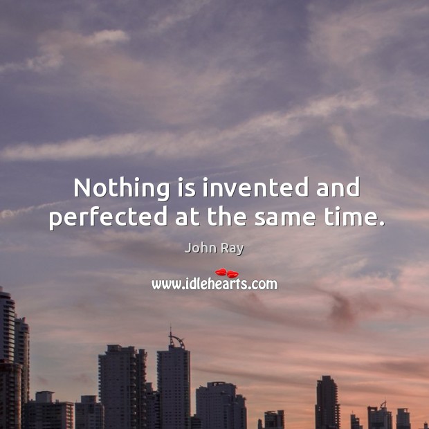 Nothing is invented and perfected at the same time. John Ray Picture Quote