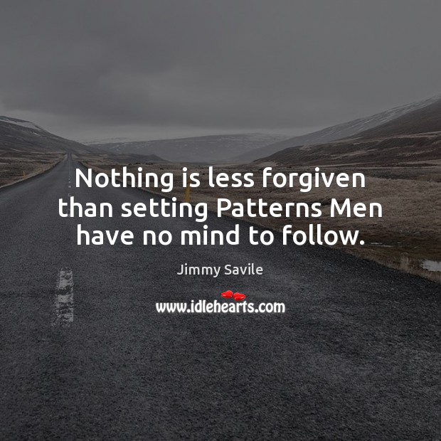 Nothing is less forgiven than setting Patterns Men have no mind to follow. Jimmy Savile Picture Quote