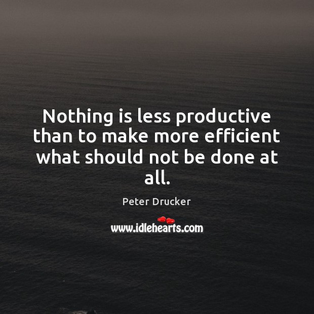 Nothing is less productive than to make more efficient what should not be done at all. Peter Drucker Picture Quote