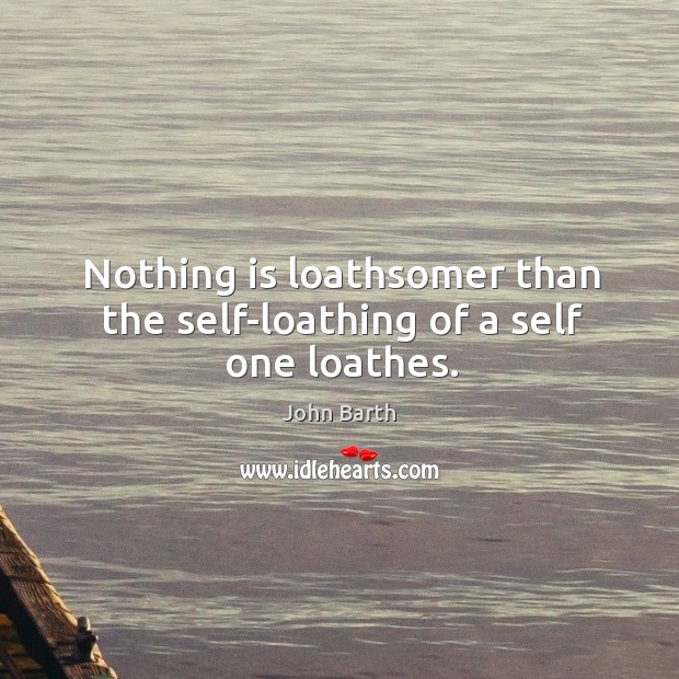 Nothing is loathsomer than the self-loathing of a self one loathes. John Barth Picture Quote