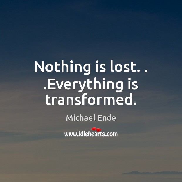 Nothing is lost. . .Everything is transformed. Michael Ende Picture Quote