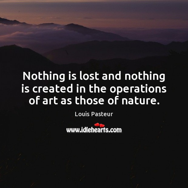 Nothing is lost and nothing is created in the operations of art as those of nature. Louis Pasteur Picture Quote