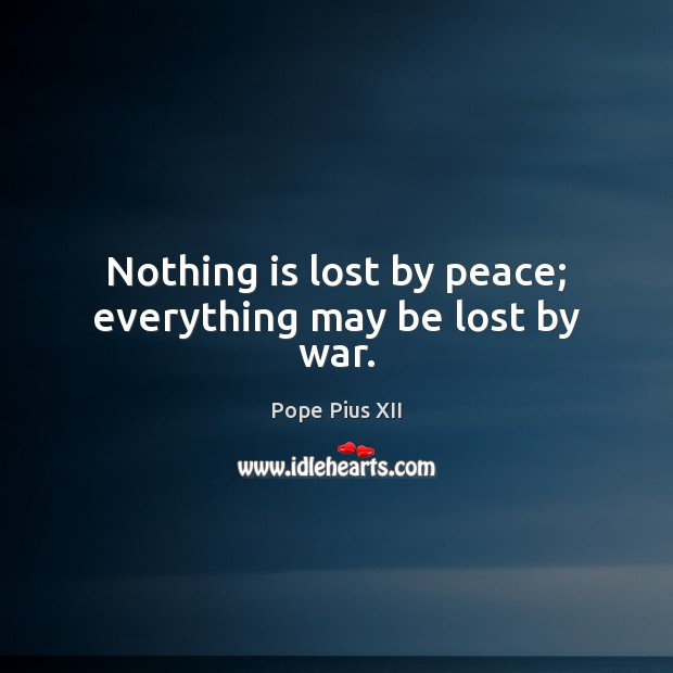 Nothing is lost by peace; everything may be lost by war. Pope Pius XII Picture Quote