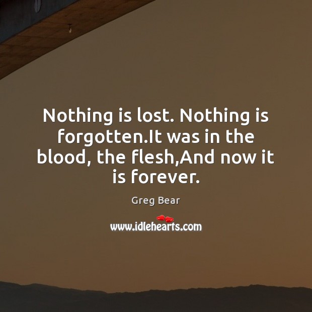 Nothing is lost. Nothing is forgotten.It was in the blood, the Image