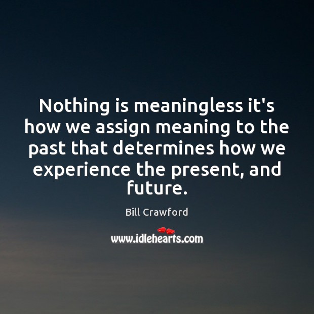 Nothing is meaningless it’s how we assign meaning to the past that Bill Crawford Picture Quote