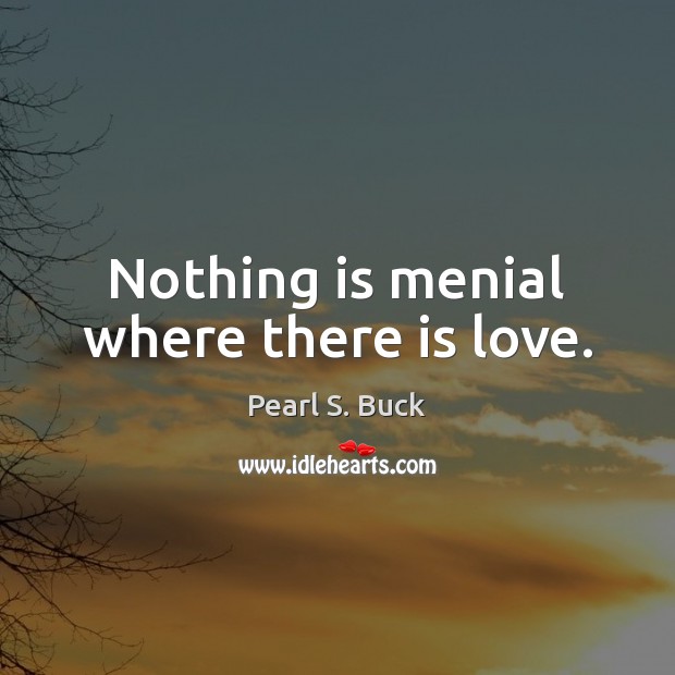Nothing is menial where there is love. Pearl S. Buck Picture Quote