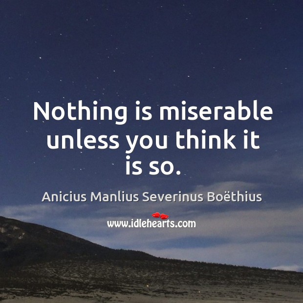 Nothing is miserable unless you think it is so. Anicius Manlius Severinus Boëthius Picture Quote