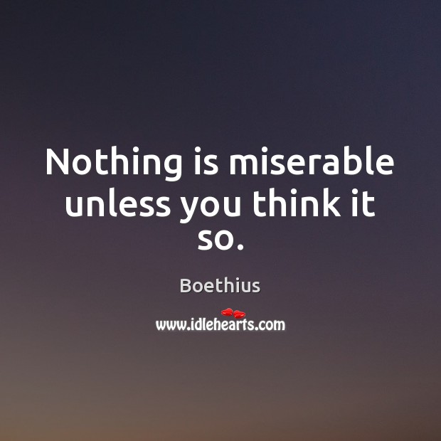 Nothing is miserable unless you think it so. Boethius Picture Quote