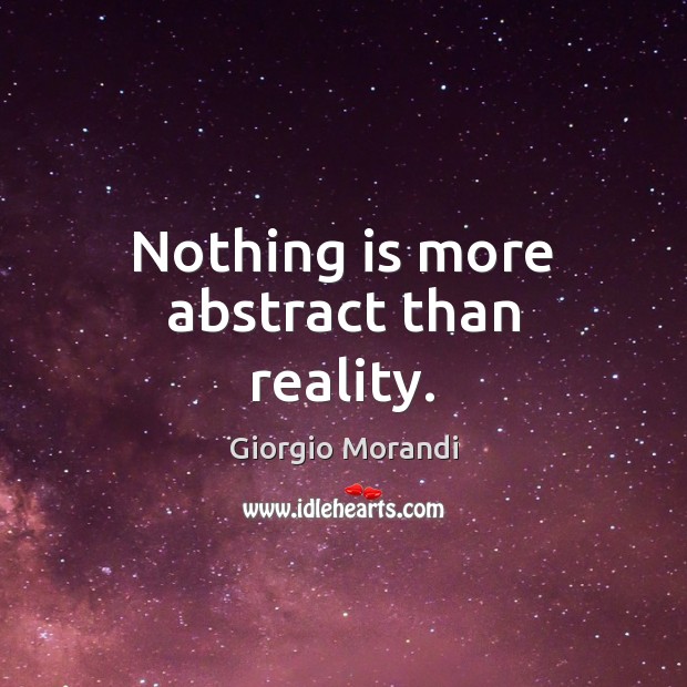Nothing is more abstract than reality. Giorgio Morandi Picture Quote