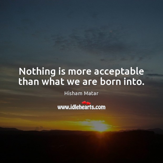 Nothing is more acceptable than what we are born into. Hisham Matar Picture Quote