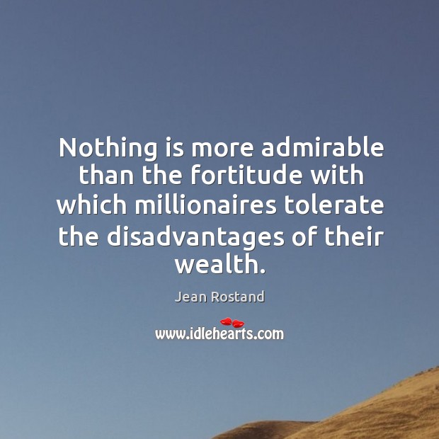 Nothing is more admirable than the fortitude with which millionaires tolerate the disadvantages of their wealth. Jean Rostand Picture Quote