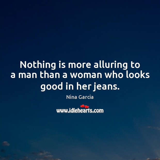 Nothing is more alluring to a man than a woman who looks good in her jeans. Nina Garcia Picture Quote