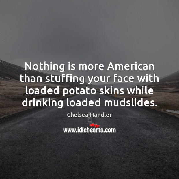 Nothing is more American than stuffing your face with loaded potato skins Chelsea Handler Picture Quote