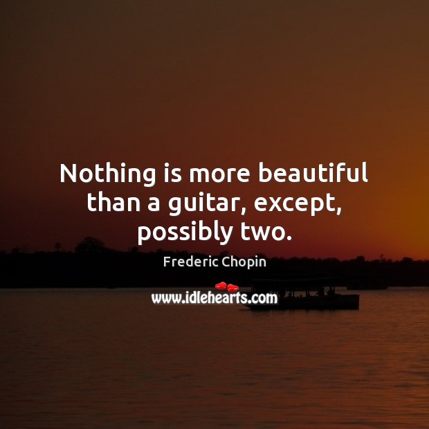 Nothing is more beautiful than a guitar, except, possibly two. Frederic Chopin Picture Quote