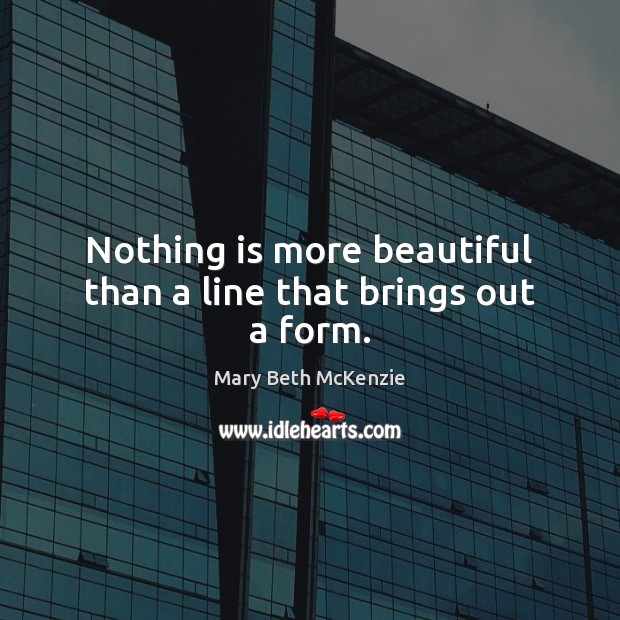 Nothing is more beautiful than a line that brings out a form. Mary Beth McKenzie Picture Quote