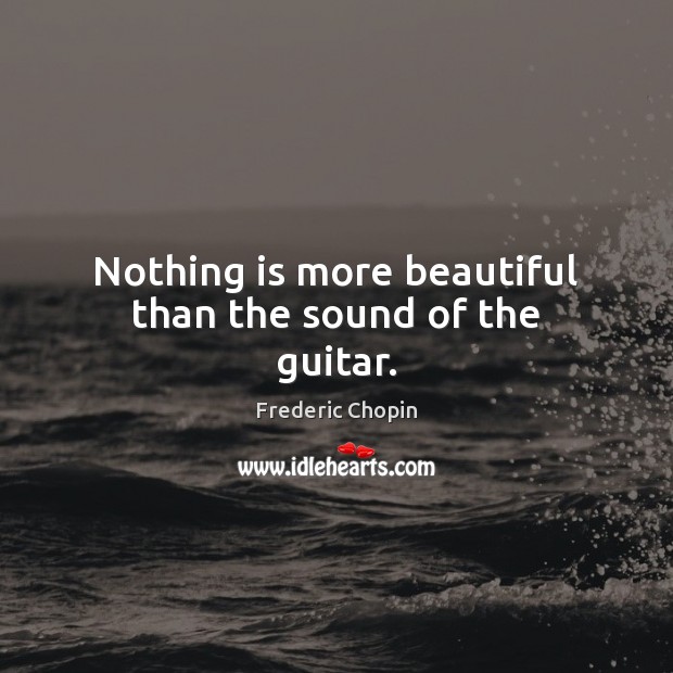 Nothing is more beautiful than the sound of the guitar. Frederic Chopin Picture Quote