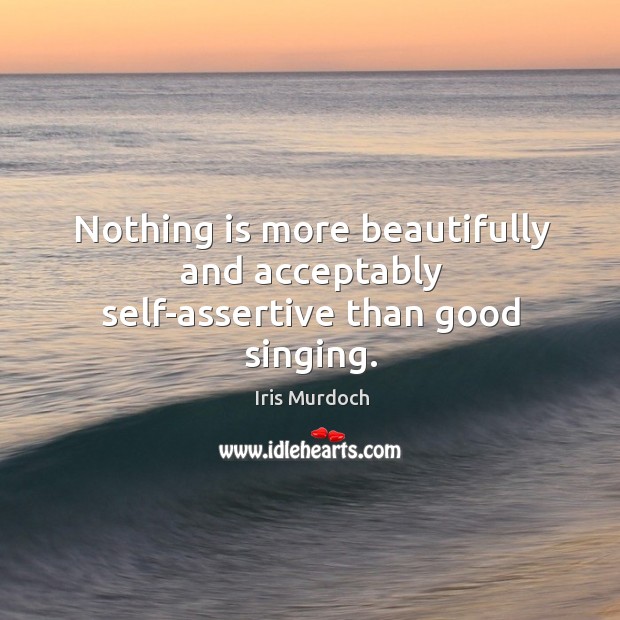Nothing is more beautifully and acceptably self-assertive than good singing. Iris Murdoch Picture Quote