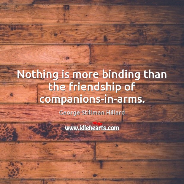 Nothing is more binding than the friendship of companions-in-arms. George Stillman Hillard Picture Quote
