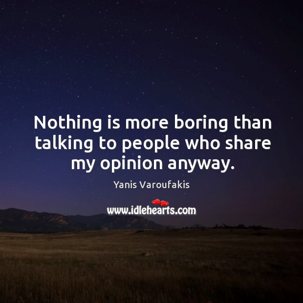 Nothing is more boring than talking to people who share my opinion anyway. Yanis Varoufakis Picture Quote