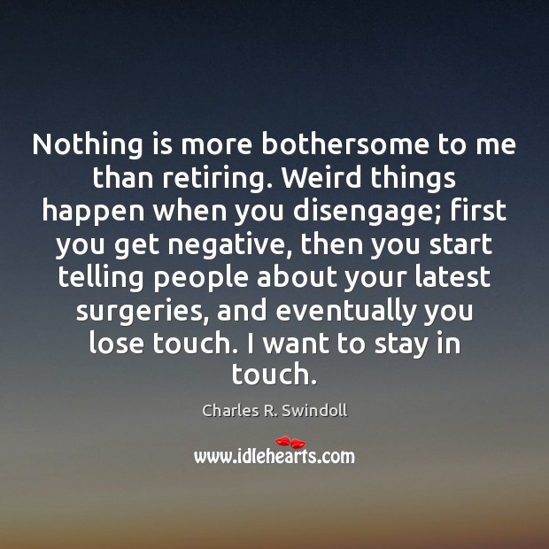 Nothing is more bothersome to me than retiring. Weird things happen when Charles R. Swindoll Picture Quote