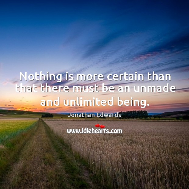 Nothing is more certain than that there must be an unmade and unlimited being. Jonathan Edwards Picture Quote