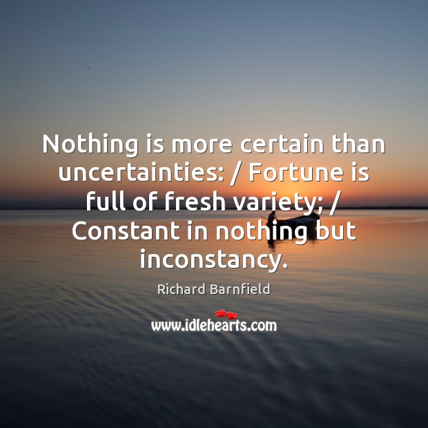 Nothing is more certain than uncertainties: / Fortune is full of fresh variety; / Richard Barnfield Picture Quote