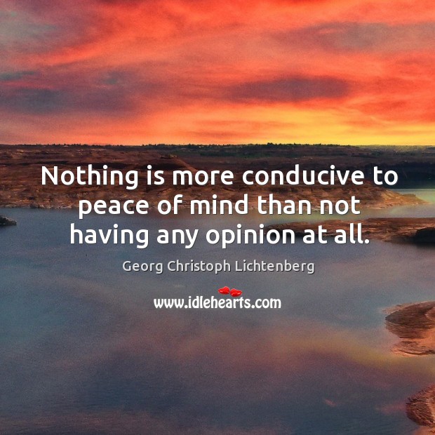 Nothing is more conducive to peace of mind than not having any opinion at all. Georg Christoph Lichtenberg Picture Quote