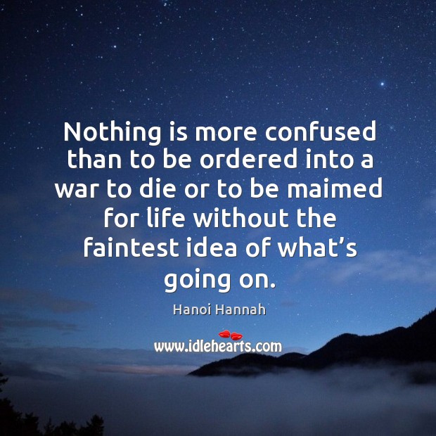 Nothing is more confused than to be ordered into a war to die or to be maimed for Hanoi Hannah Picture Quote